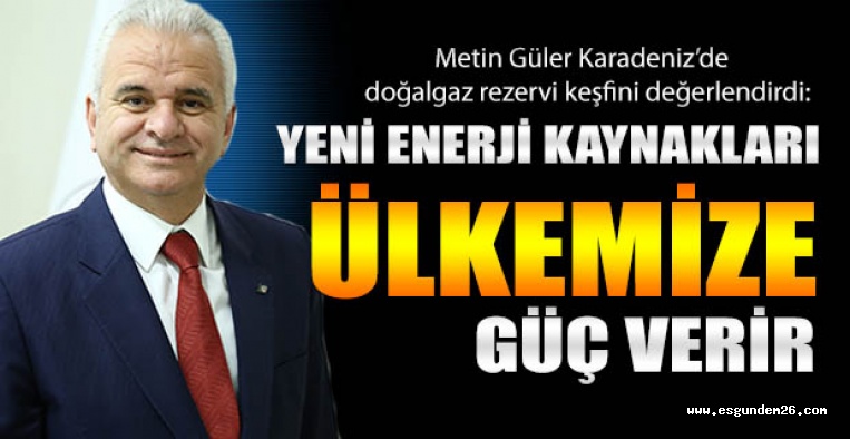 GÜLER: YENİ ENERJİ KAYNAKLARI ÜLKEMİZE GÜÇ VERİR