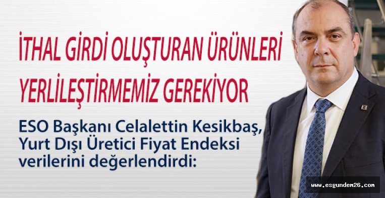 KESİKBAŞ: İTHAL GİRDİ OLUŞTURAN ÜRÜNLERİ YERLİLEŞTİRMEMİZ GEREKİYOR