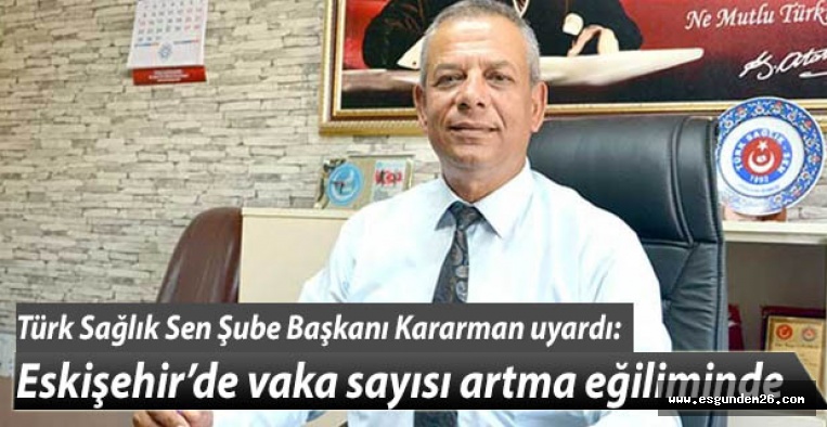 Türk Sağlık Sen Şube Başkanı Kararman: Eskişehir’de vaka sayısı artma eğiliminde