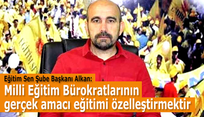 Eğitim Sen Şube Başkanı Alkan:  Milli Eğitim Bürokratlarının  gerçek amacı eğitimi özelleştirmektir