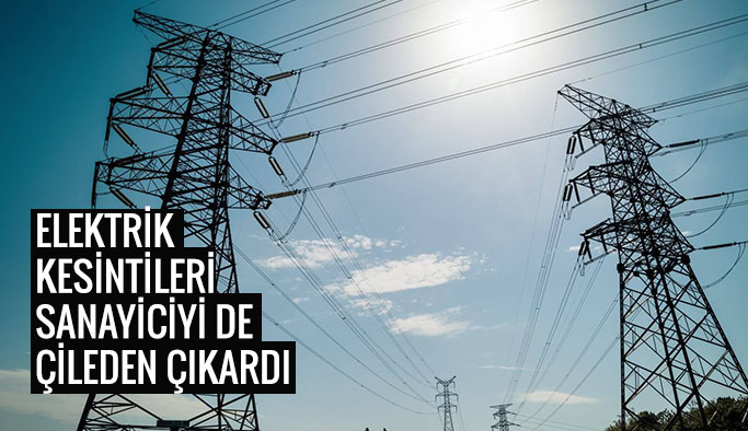 ELEKTRİK KESİNTİLERİ SANAYİCİYİ DE ÇİLEDEN ÇIKARDI