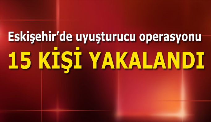 Eskişehir'de uyuşturucuyla mücadele kapsamında 15 şüpheli yakalandı