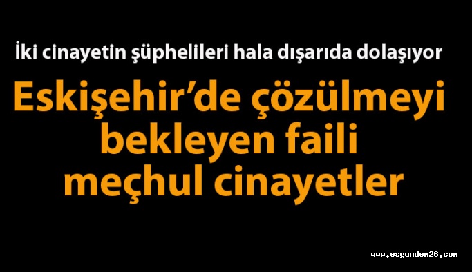 Eskişehir’de çözülmeyi bekleyen faili meçhul cinayetler