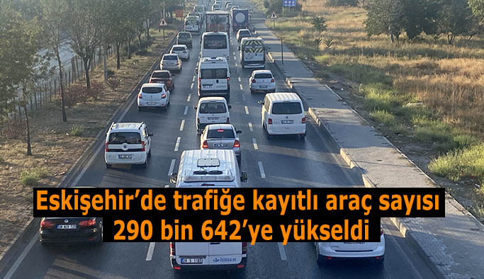 Eskişehir’de trafiğe kayıtlı araç sayısı 290 bin 642 oldu