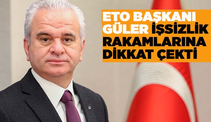 ETO BAŞKANI GÜLER İŞSİZLİK RAKAMLARINA DİKKAT ÇEKTİ