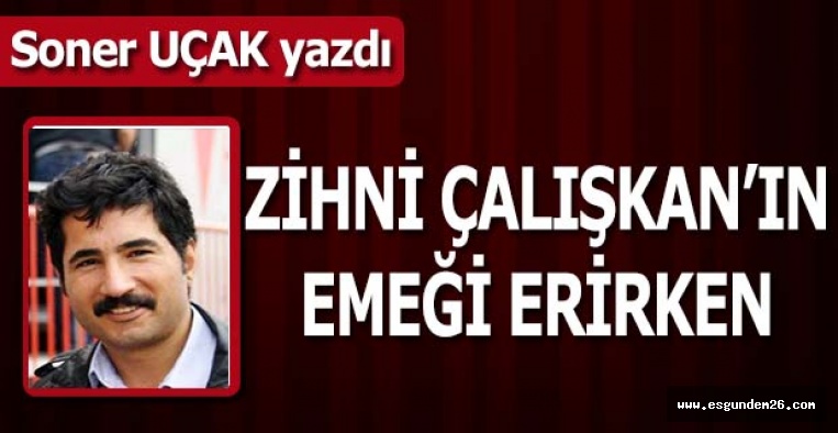 ZİHNİ ÇALIŞKAN’IN  EMEĞİ ERİRKEN