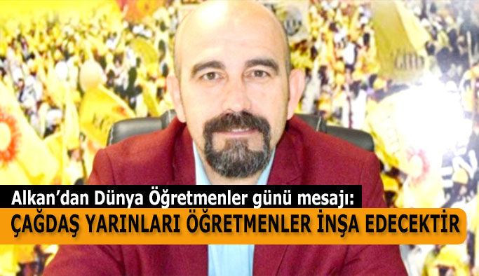 ALKAN: ÇAĞDAŞ YARINLARI ÖĞRETMENLER İNŞA EDECEKTİR