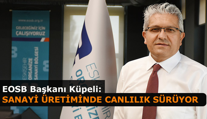 EOSB BAŞKANI KÜPELİ: SANAYİ ÜRETİMİNDE CANLILIK SÜRÜYOR