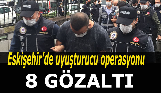 Eskişehir’de uyuşturucu operasyonu: 8 gözaltı