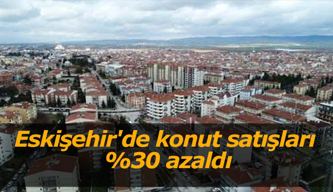 Eskişehir'de konut satışları %30 azaldı