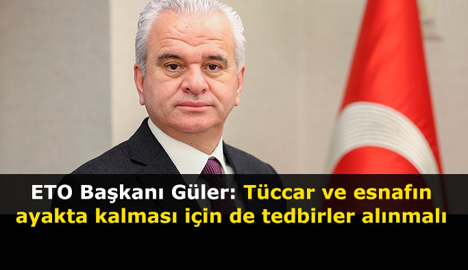 ETO Başkanı Güler: Tüccar ve esnafın ayakta kalması için de tedbirler alınmalı