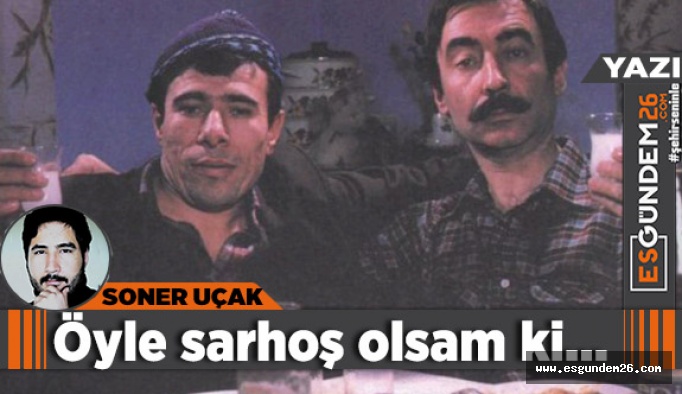 Öyle sarhoş olsam ki...