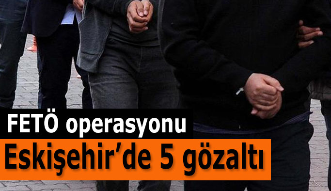 Büyük Fetö operasyonunda Eskişehir’de 5 gözaltı