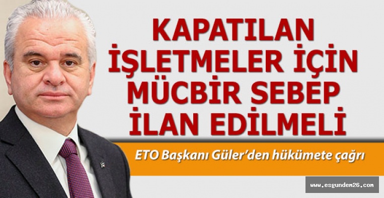 GÜLER: KAPATILAN  İŞLETMELER İÇİN  MÜCBİR SEBEP  İLAN EDİLMELİ