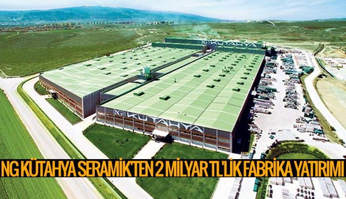 NG Kütahya Seramik’ten yeni fabrika yatırım! 1000 kişiyi istihdam edecek…