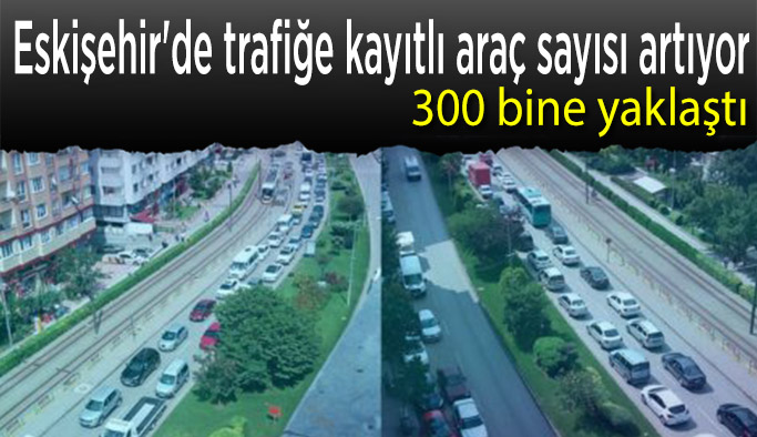 Eskişehir'de trafiğe kayıtlı araç sayısı 300 bine yaklaştı