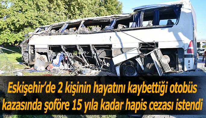 Eskişehir’de 2 kişinin hayatını kaybettiği otobüs kazasında şoföre 15 yıla kadar hapis cezası istendi