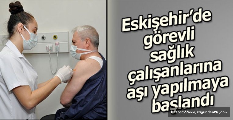 Eskişehir’de görevli sağlık çalışanlarına aşı yapılmaya başlandı