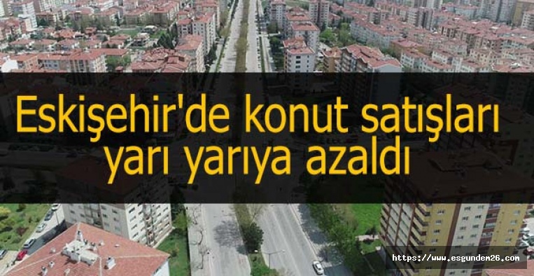Eskişehir'de konut satışları yarı yarıya azaldı