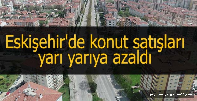 Eskişehir'de konut satışları yarı yarıya azaldı