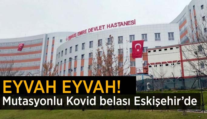 Mutasyonlu Kovid belası Eskişehir’de