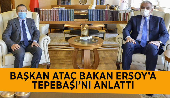 BAŞKAN ATAÇ BAKAN ERSOY’A TEPEBAŞI’NI ANLATTI