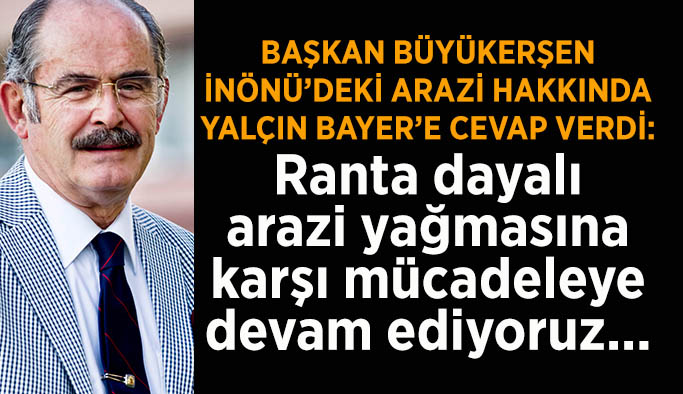 BAŞKAN BÜYÜKERŞEN İNÖNÜ’DEKİ ARAZİ HAKKINDA YALÇIN BAYER’E CEVAP VERDİ