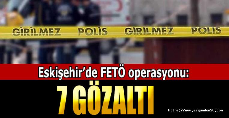 Eskişehir’de FETÖ operasyonu: 7 gözaltı