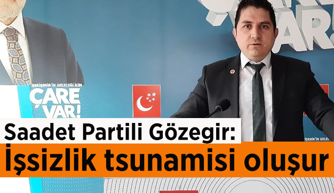 Saadet Partili Gözegir: İşsizlik tsunamisi oluşur