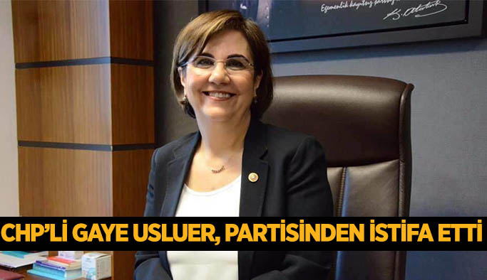 GAYE USLUER, CHP’DEN İSTİFA ETTİ