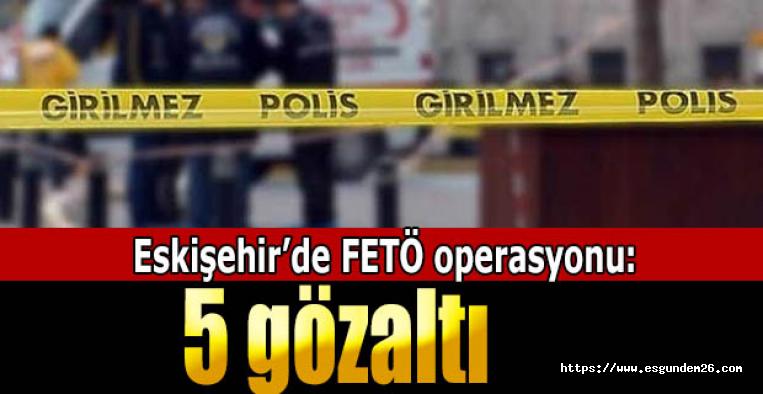 Eskişehir’de FETÖ operasyonu: 5 gözaltı
