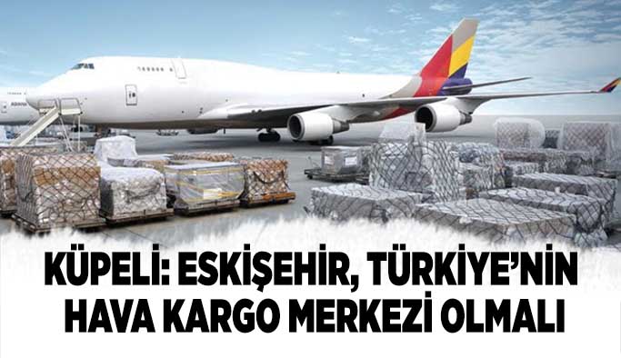 Küpeli: Eskişehir, Türkiye’nin hava kargo merkezi olmalı