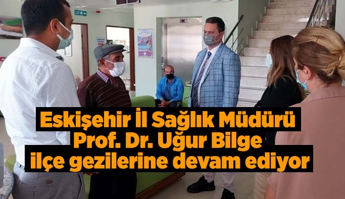 Eskişehir İl Sağlık Müdürü Prof. Dr. Uğur Bilge ilçe gezilerine devam ediyor