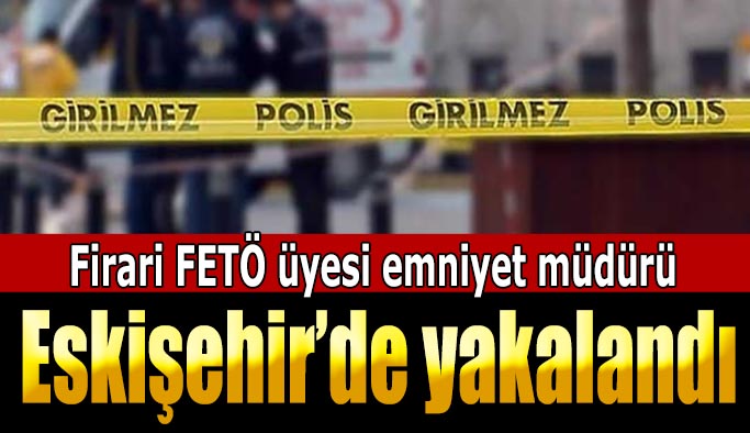 Firari FETÖ üyesi eski emniyet müdürü yakalandı