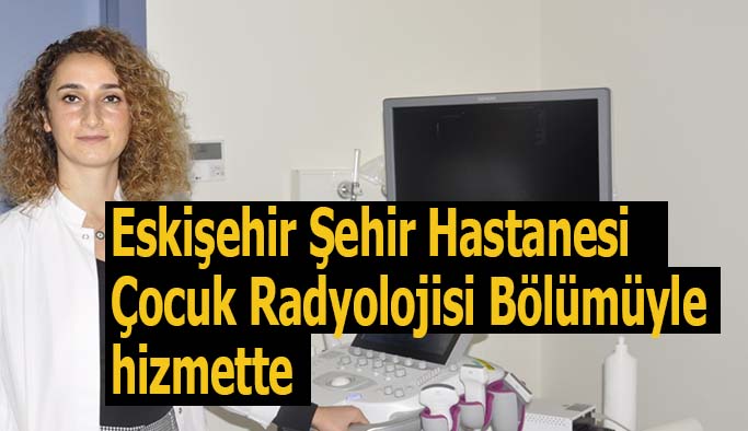 Eskişehir Şehir Hastanesi Çocuk Radyolojisi Bölümüyle de hizmette