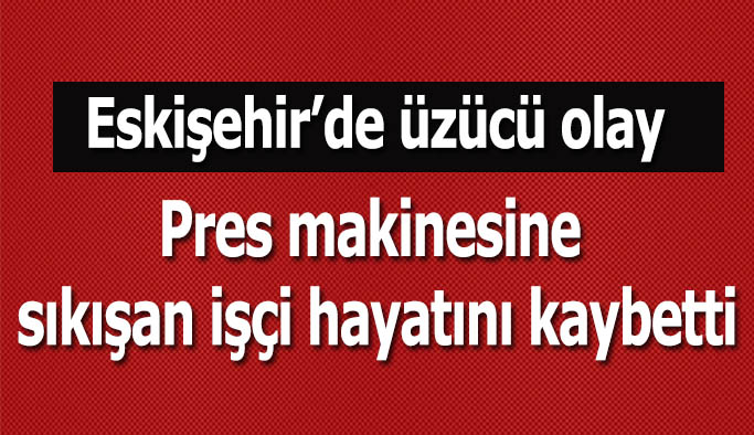 Pres makinesine sıkışan işçi hayatını kaybetti