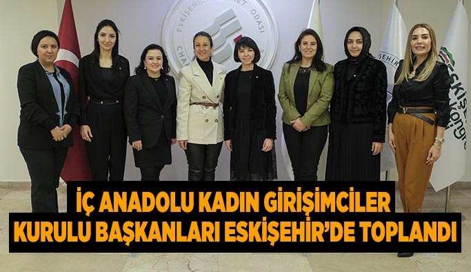 İç Anadolu Kadın Girişimciler  Kurulu Başkanları Eskişehir’de toplandı