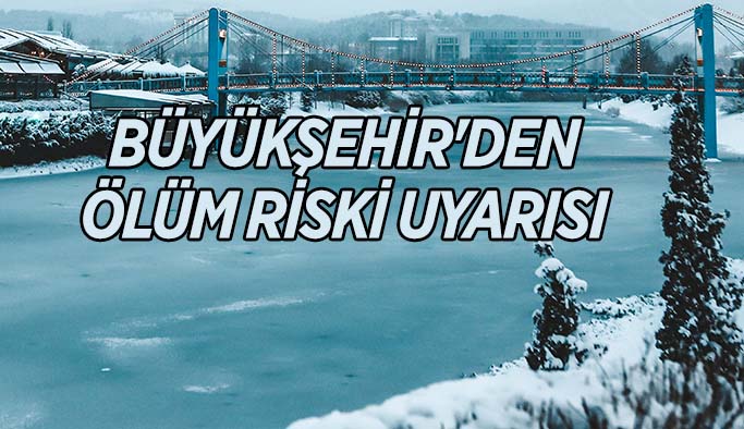 Büyükşehir'den ölüm riski uyarısı