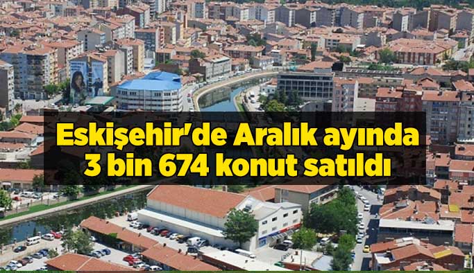 Eskişehir'de Aralık ayında 3 bin 674 konut satıldı