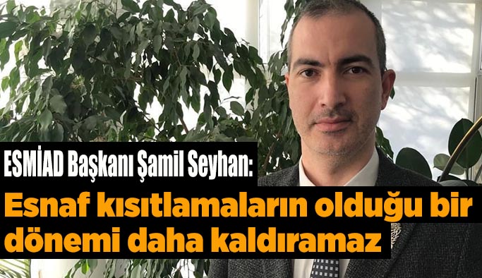 ESMİAD Başkanı Şamil Seyhan: Esnaf kısıtlamaların olduğu bir dönemi daha kaldıramaz