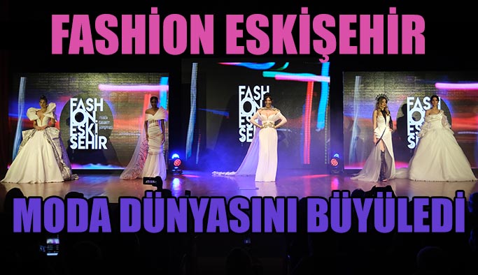 Fashion Eskişehir  moda dünyasını büyüledi