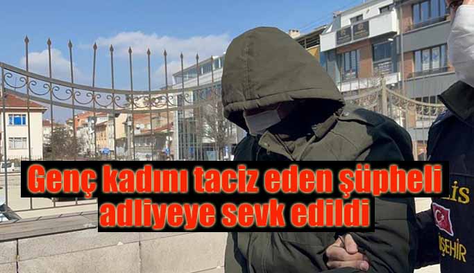 Genç kadını taciz eden şüpheli adliyeye sevk edildi