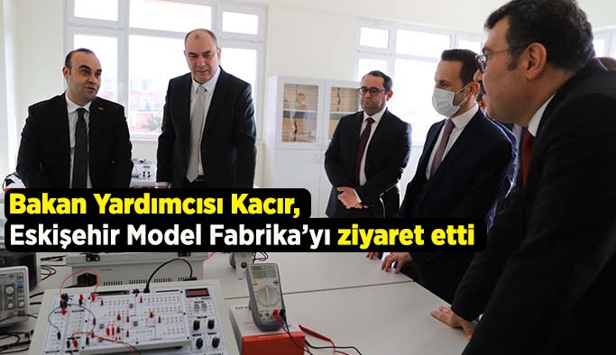 Bakan yardımcısı Kacır, Eskişehir Model Fabrika’yı ziyaret etti