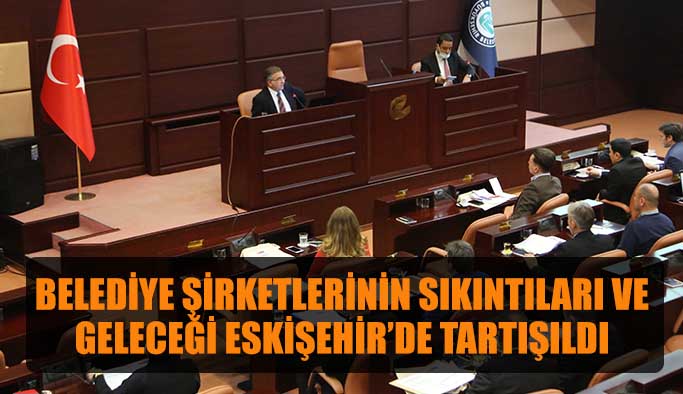 Belediye şirketlerinin sıkıntıları ve geleceği Eskişehir’de tartışıldı