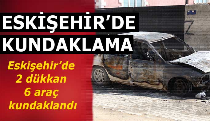 Eskişehir’de 2 dükkan ve 6 araç kundaklandı