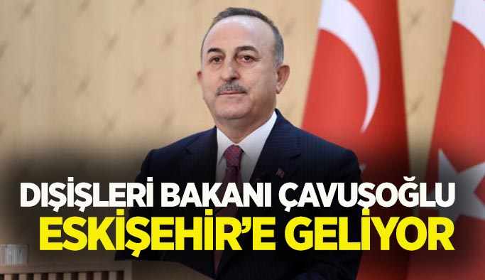Dışişleri Bakanı Çavuşoğlu   Eskişehir’e geliyor