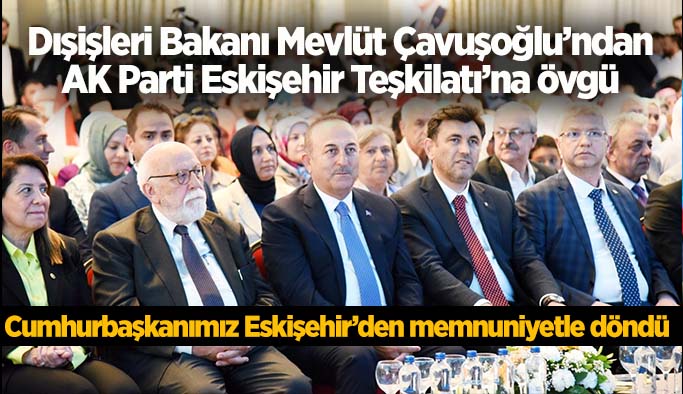 Dışişleri Bakanı Mevlüt Çavuşoğlu’ndan  AK Parti Eskişehir Teşkilatı’na övgü