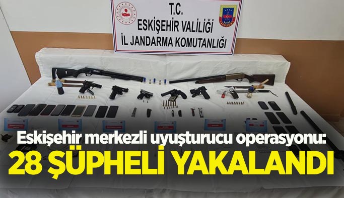Eskişehir merkezli uyuşturucu operasyonunda 28 şüpheli yakalandı