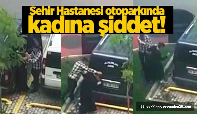 Eskişehir Şehir Hastanesi otoparkında kadına darp