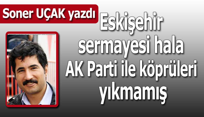 Eskişehir sermayesi hala AK Parti ile köprüleri yıkmamış